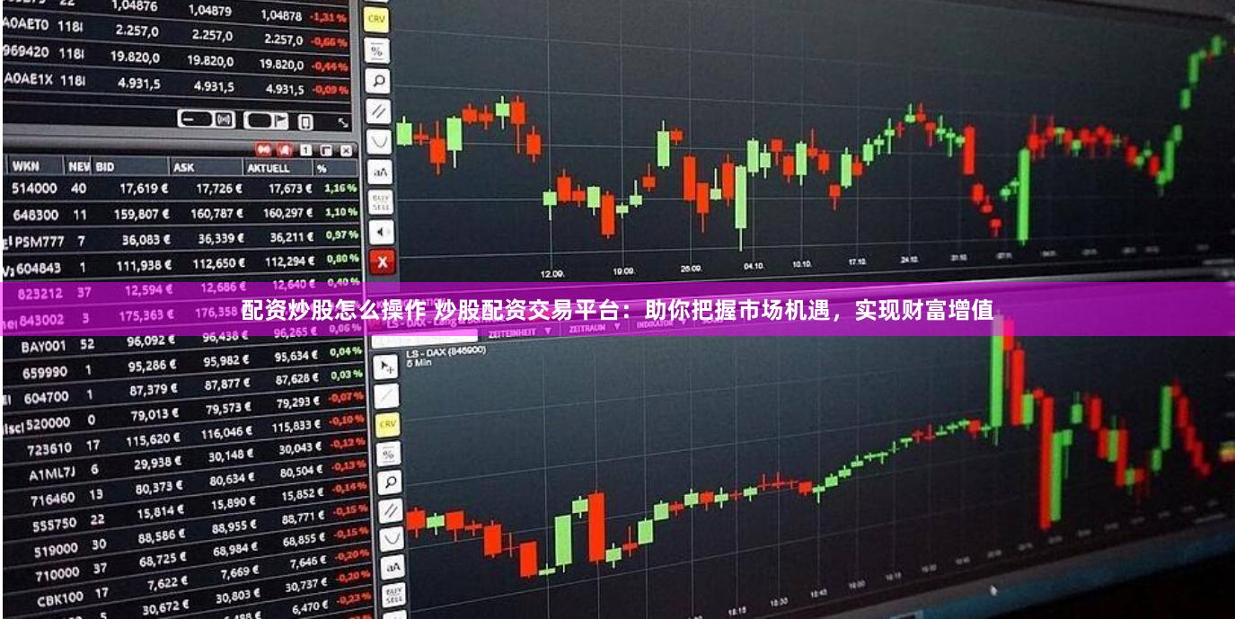 配资炒股怎么操作 炒股配资交易平台：助你把握市场机遇，实现财富增值