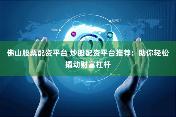 佛山股票配资平台 炒股配资平台推荐：助你轻松撬动财富杠杆