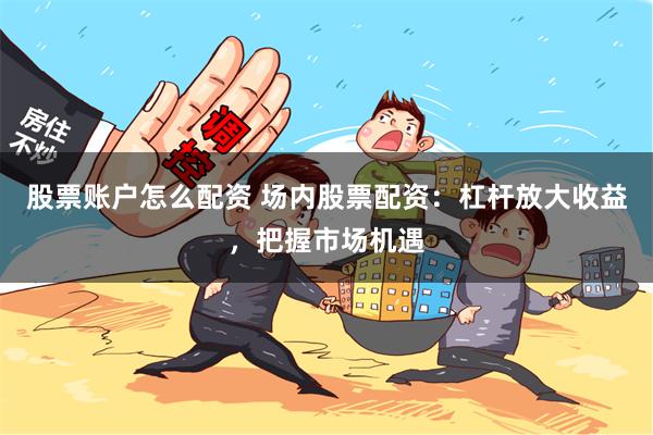 股票账户怎么配资 场内股票配资：杠杆放大收益，把握市场机遇