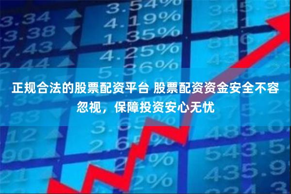 正规合法的股票配资平台 股票配资资金安全不容忽视，保障投资安心无忧