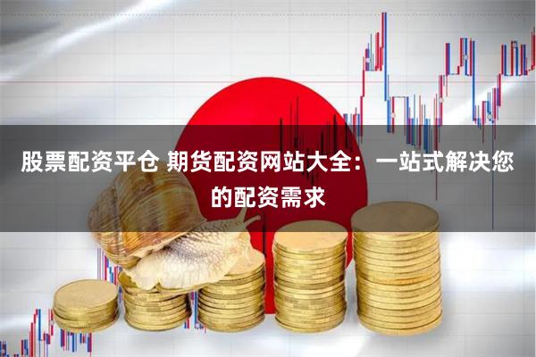 股票配资平仓 期货配资网站大全：一站式解决您的配资需求