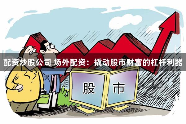 配资炒股公司 场外配资：撬动股市财富的杠杆利器