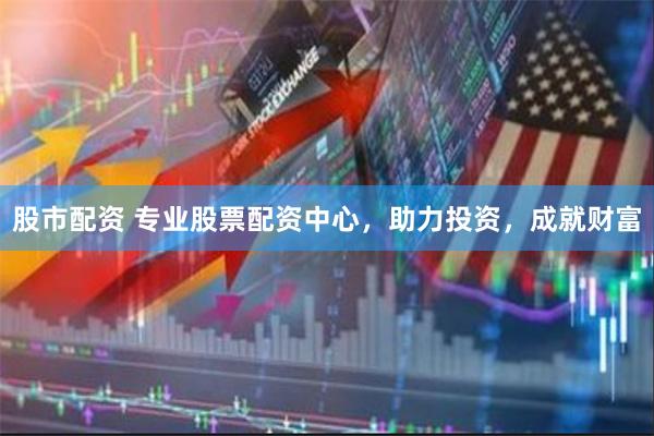股市配资 专业股票配资中心，助力投资，成就财富