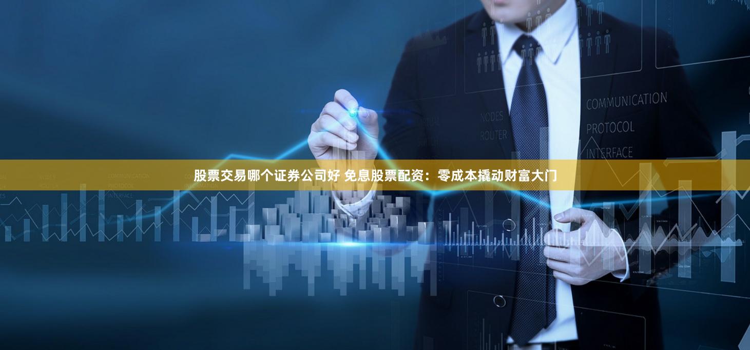 股票交易哪个证券公司好 免息股票配资：零成本撬动财富大门