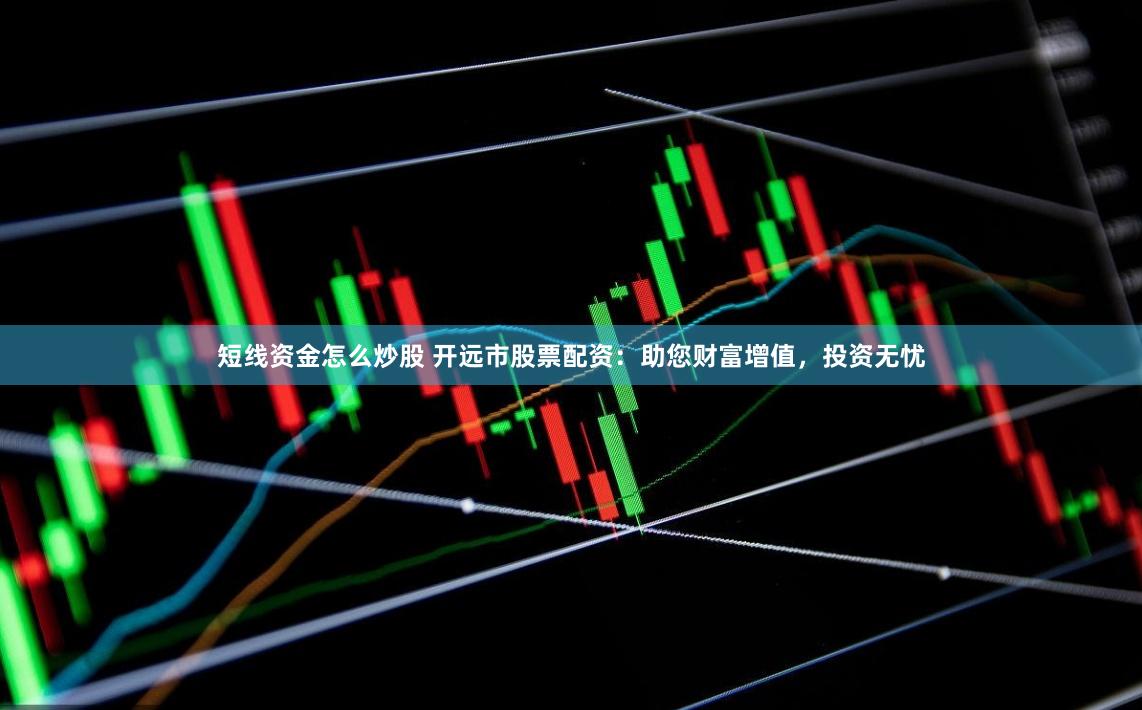 短线资金怎么炒股 开远市股票配资：助您财富增值，投资无忧