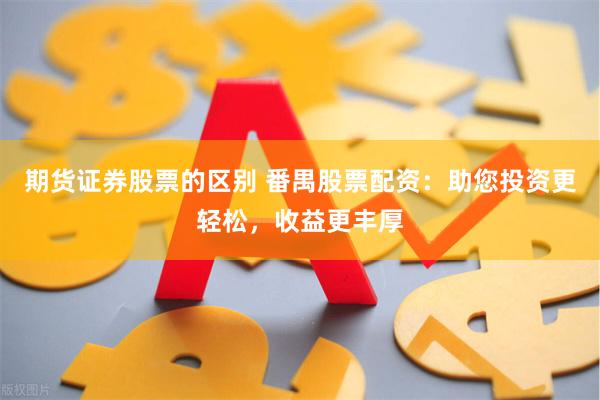 期货证券股票的区别 番禺股票配资：助您投资更轻松，收益更丰厚
