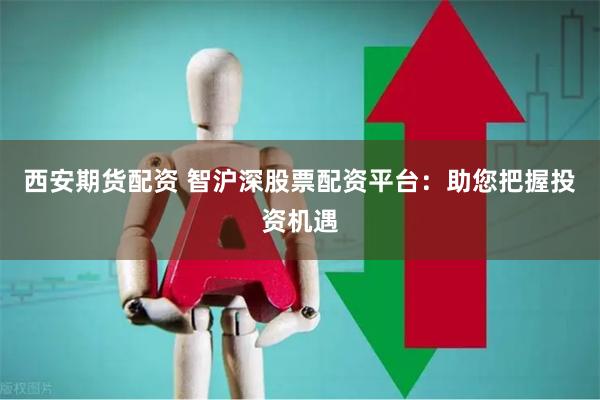西安期货配资 智沪深股票配资平台：助您把握投资机遇