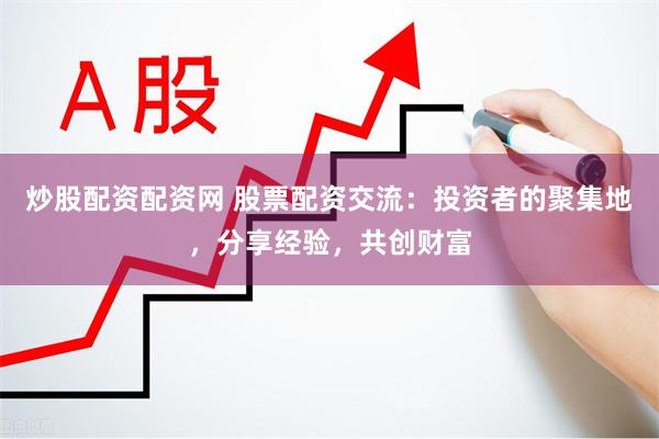 炒股配资配资网 股票配资交流：投资者的聚集地，分享经验，共创财富