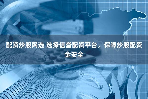 配资炒股网选 选择信誉配资平台，保障炒股配资金安全