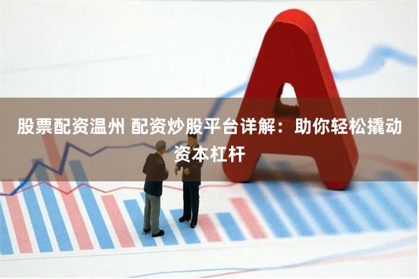 股票配资温州 配资炒股平台详解：助你轻松撬动资本杠杆