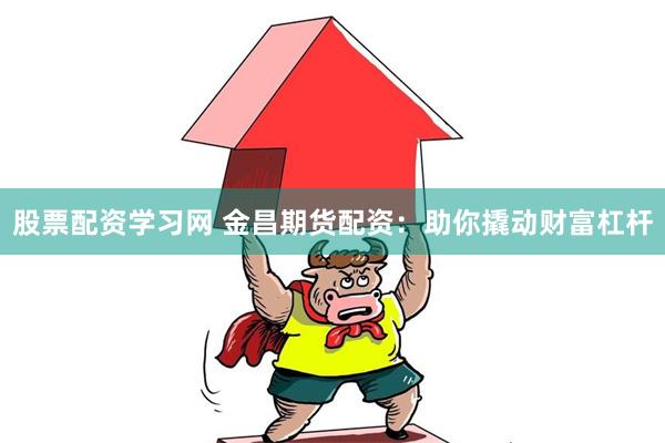 股票配资学习网 金昌期货配资：助你撬动财富杠杆