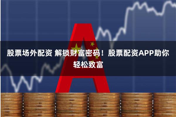 股票场外配资 解锁财富密码！股票配资APP助你轻松致富