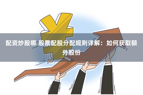 配资炒股哪 股票配股分配规则详解：如何获取额外股份