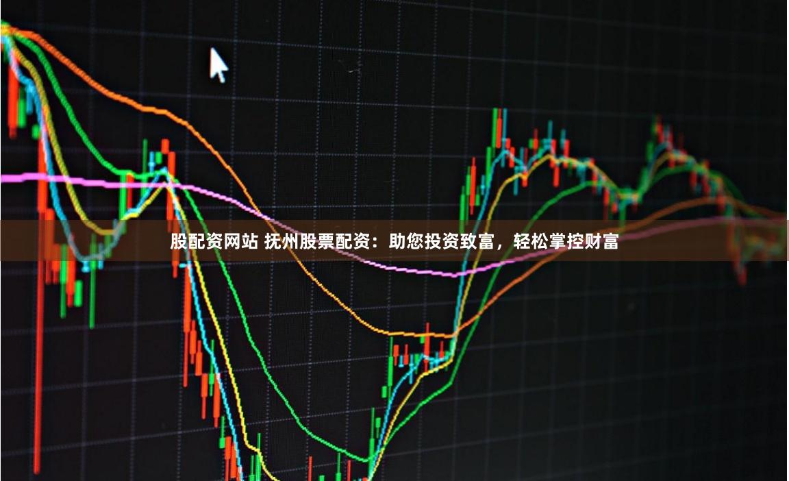 股配资网站 抚州股票配资：助您投资致富，轻松掌控财富