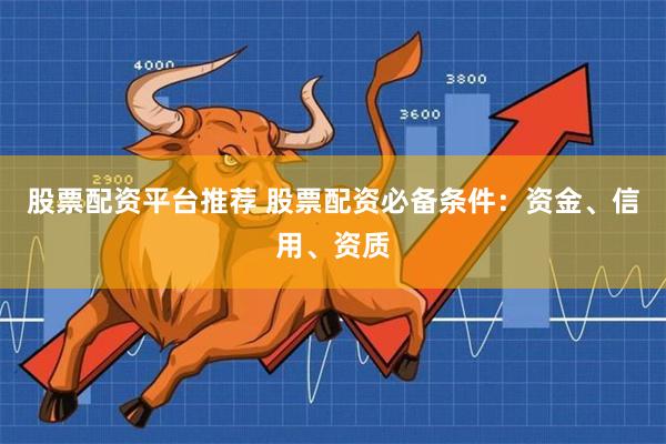 股票配资平台推荐 股票配资必备条件：资金、信用、资质