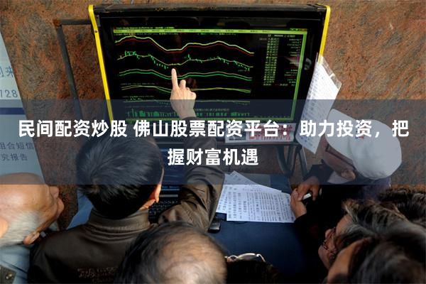 民间配资炒股 佛山股票配资平台：助力投资，把握财富机遇