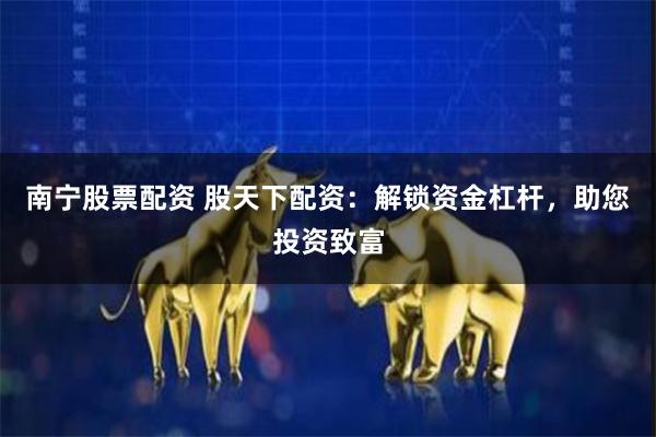 南宁股票配资 股天下配资：解锁资金杠杆，助您投资致富