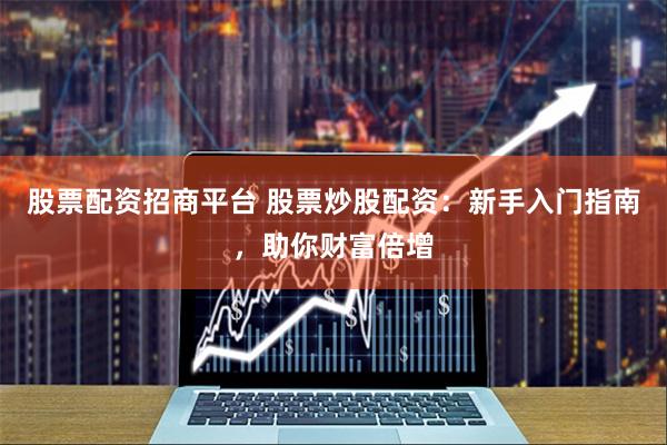 股票配资招商平台 股票炒股配资：新手入门指南，助你财富倍增