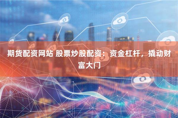 期货配资网站 股票炒股配资：资金杠杆，撬动财富大门