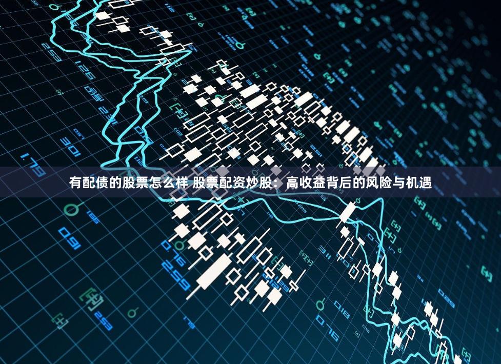 有配债的股票怎么样 股票配资炒股：高收益背后的风险与机遇