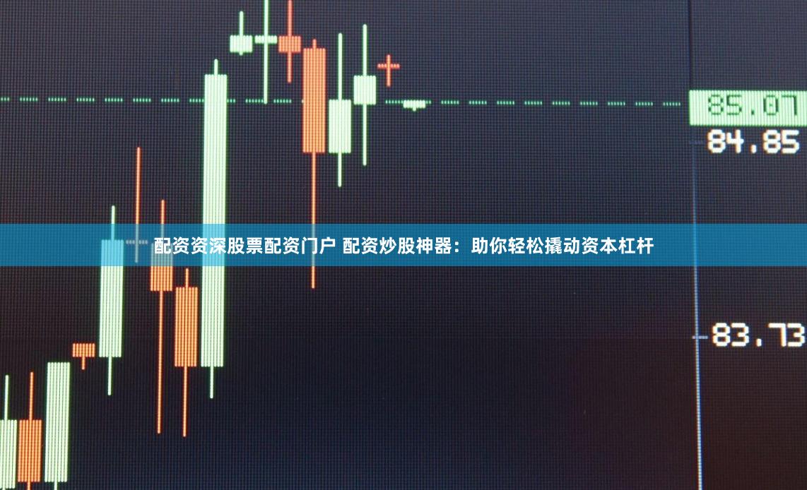 配资资深股票配资门户 配资炒股神器：助你轻松撬动资本杠杆