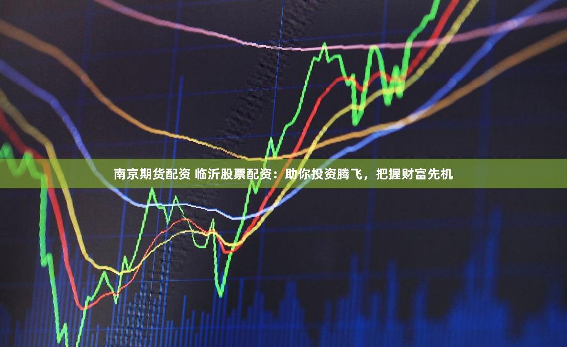 南京期货配资 临沂股票配资：助你投资腾飞，把握财富先机