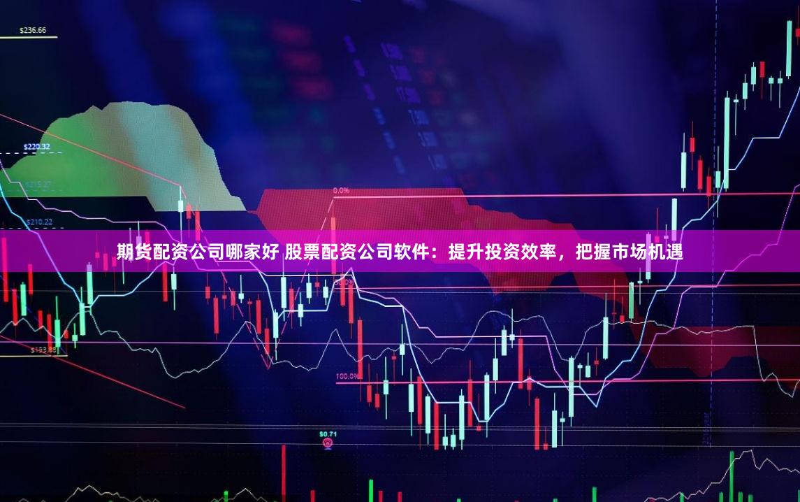 期货配资公司哪家好 股票配资公司软件：提升投资效率，把握市场机遇