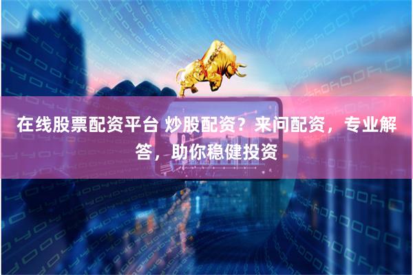 在线股票配资平台 炒股配资？来问配资，专业解答，助你稳健投资