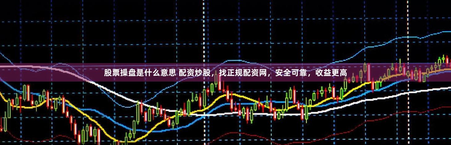 股票操盘是什么意思 配资炒股，找正规配资网，安全可靠，收益更高