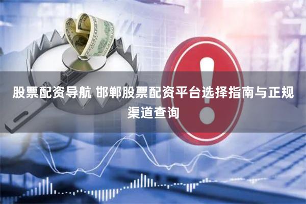 股票配资导航 邯郸股票配资平台选择指南与正规渠道查询