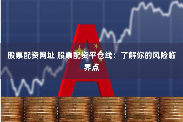 股票配资网址 股票配资平仓线：了解你的风险临界点