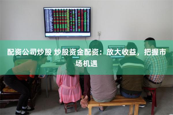 配资公司炒股 炒股资金配资：放大收益，把握市场机遇