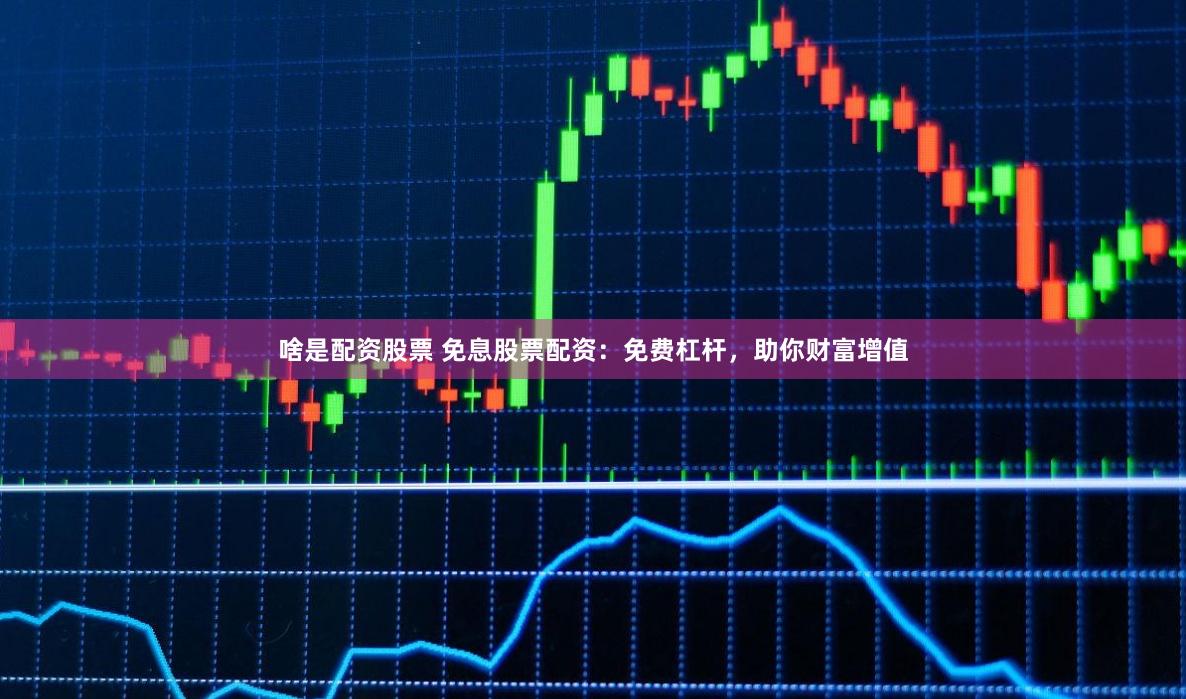 啥是配资股票 免息股票配资：免费杠杆，助你财富增值